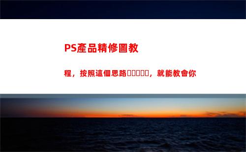 PS產品精修圖教程，按照這個思路，就能教會你(ps產品精修圖教程)